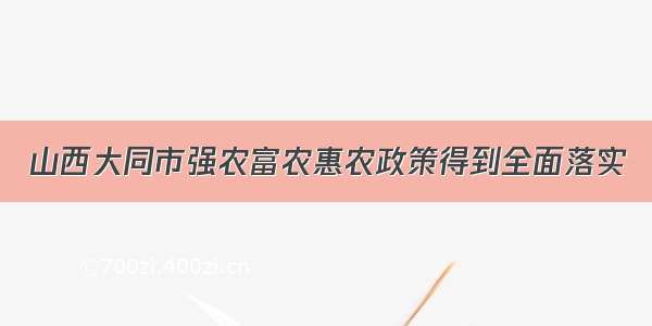 山西大同市强农富农惠农政策得到全面落实