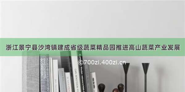 浙江景宁县沙湾镇建成省级蔬菜精品园推进高山蔬菜产业发展