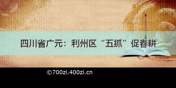 四川省广元：利州区“五抓”促春耕