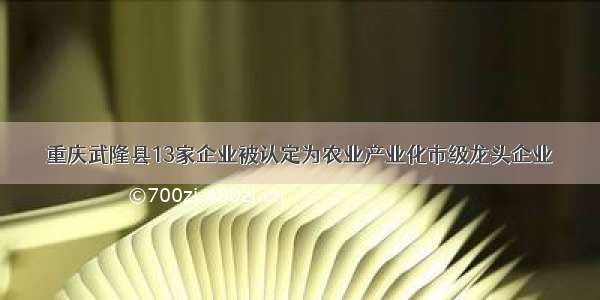 重庆武隆县13家企业被认定为农业产业化市级龙头企业