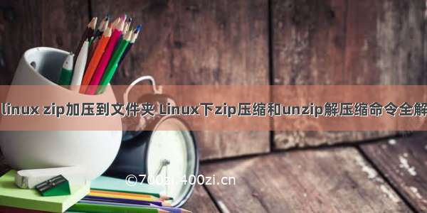 linux zip加压到文件夹 Linux下zip压缩和unzip解压缩命令全解