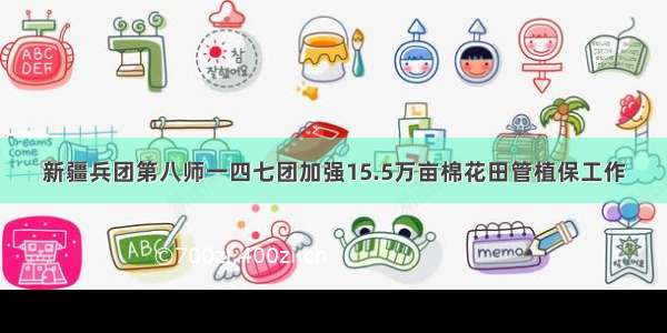 新疆兵团第八师一四七团加强15.5万亩棉花田管植保工作