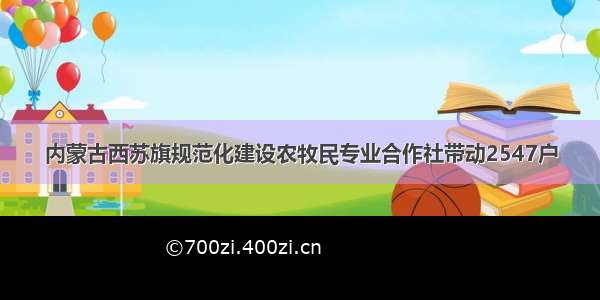 内蒙古西苏旗规范化建设农牧民专业合作社带动2547户