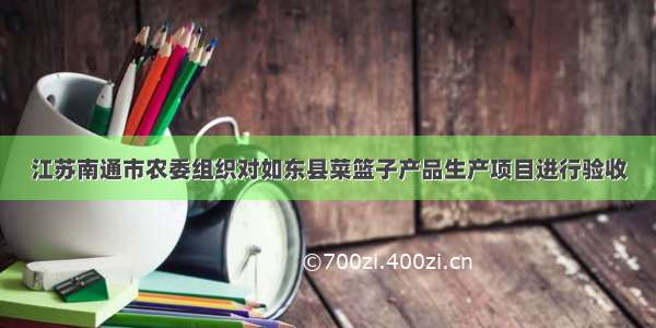 江苏南通市农委组织对如东县菜篮子产品生产项目进行验收