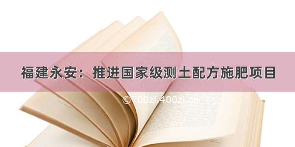 福建永安：推进国家级测土配方施肥项目