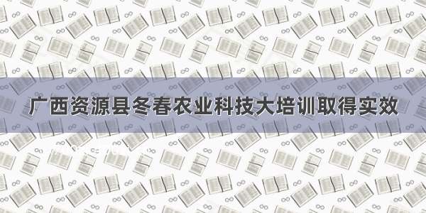 广西资源县冬春农业科技大培训取得实效