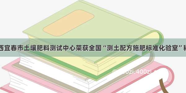 江西宜春市土壤肥料测试中心荣获全国“测土配方施肥标准化验室”称号