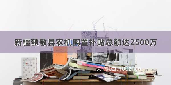 新疆额敏县农机购置补贴总额达2500万