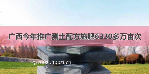 广西今年推广测土配方施肥6330多万亩次