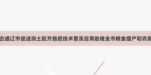 内蒙古通辽市促进测土配方施肥技术普及应用助推全市粮食增产和农民增收