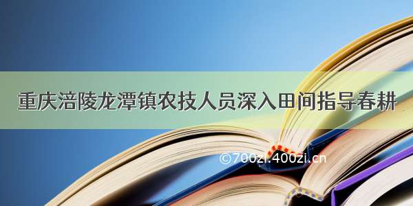 重庆涪陵龙潭镇农技人员深入田间指导春耕