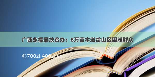 广西永福县扶贫办：8万苗木送给山区困难群众