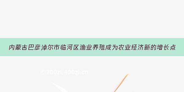 内蒙古巴彦淖尔市临河区渔业养殖成为农业经济新的增长点