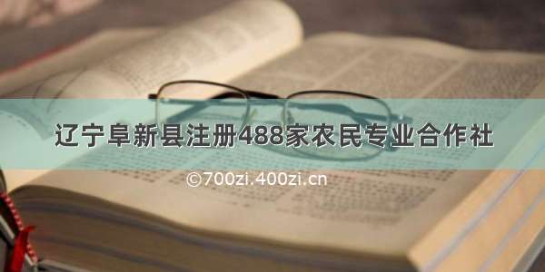 辽宁阜新县注册488家农民专业合作社