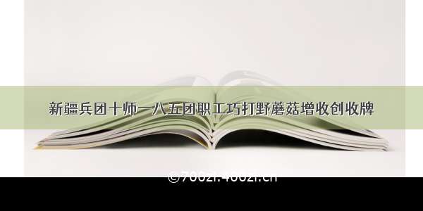 新疆兵团十师一八五团职工巧打野蘑菇增收创收牌