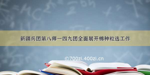 新疆兵团第八师一四九团全面展开棉种粒选工作