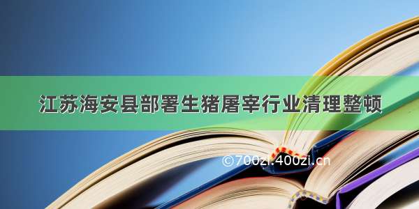 江苏海安县部署生猪屠宰行业清理整顿