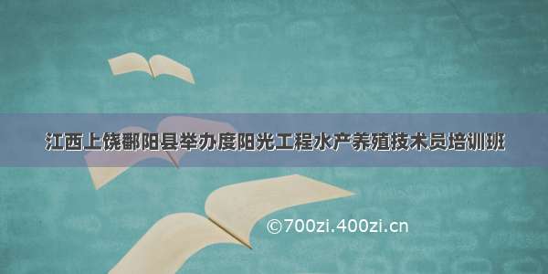 江西上饶鄱阳县举办度阳光工程水产养殖技术员培训班