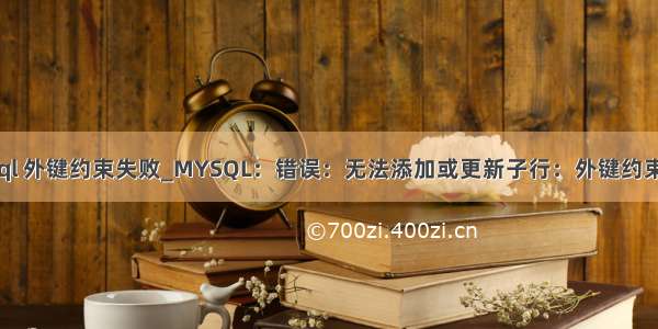 mysql 外键约束失败_MYSQL：错误：无法添加或更新子行：外键约束失败