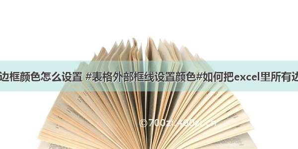 计算机表格外边框颜色怎么设置 #表格外部框线设置颜色#如何把excel里所有边框颜色改变...