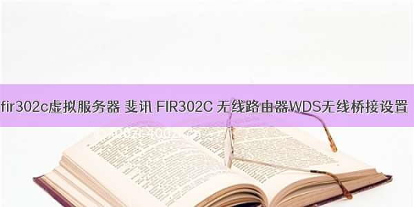 fir302c虚拟服务器 斐讯 FIR302C 无线路由器WDS无线桥接设置