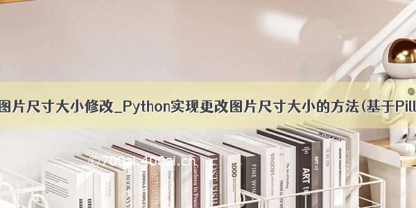 python图片尺寸大小修改_Python实现更改图片尺寸大小的方法(基于Pillow包)