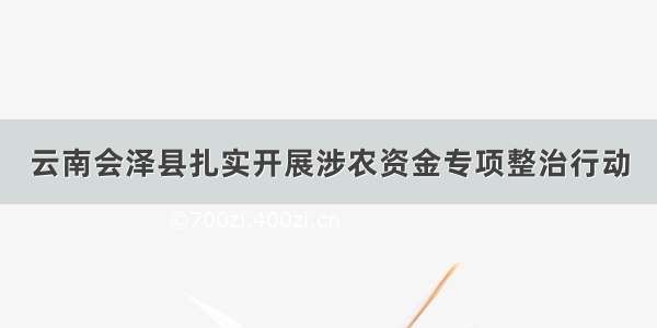 云南会泽县扎实开展涉农资金专项整治行动