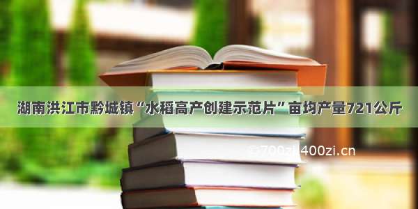 湖南洪江市黔城镇“水稻高产创建示范片”亩均产量721公斤