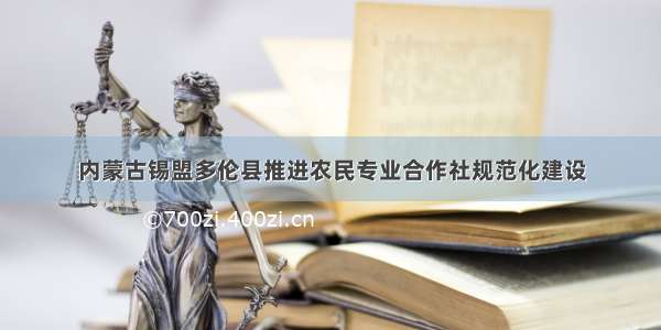 内蒙古锡盟多伦县推进农民专业合作社规范化建设