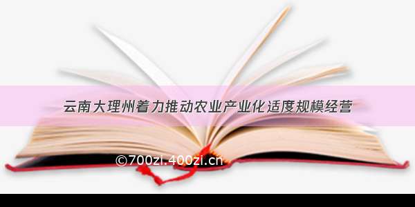 云南大理州着力推动农业产业化适度规模经营