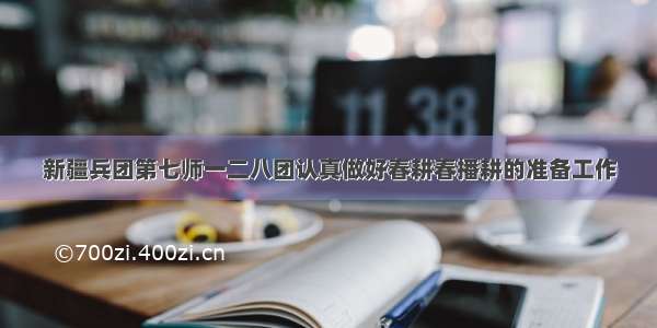 新疆兵团第七师一二八团认真做好春耕春播耕的准备工作