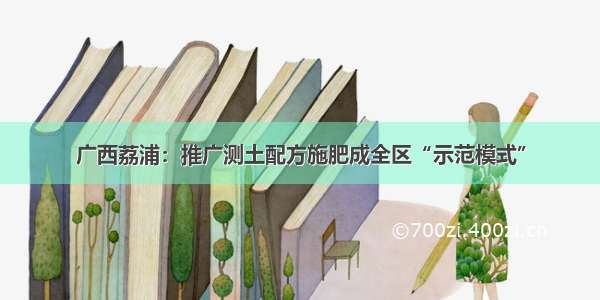 广西荔浦：推广测土配方施肥成全区“示范模式”