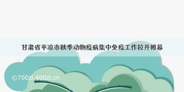 甘肃省平凉市秋季动物疫病集中免疫工作拉开帷幕