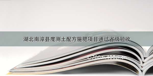 湖北南漳县度测土配方施肥项目通过省级验收