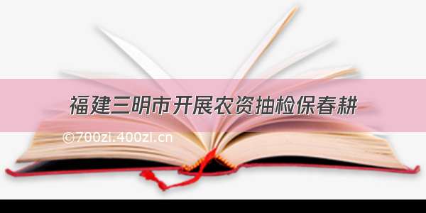 福建三明市开展农资抽检保春耕