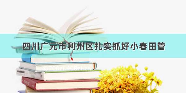 四川广元市利州区扎实抓好小春田管