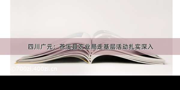 四川广元：苍溪县农业局走基层活动扎实深入