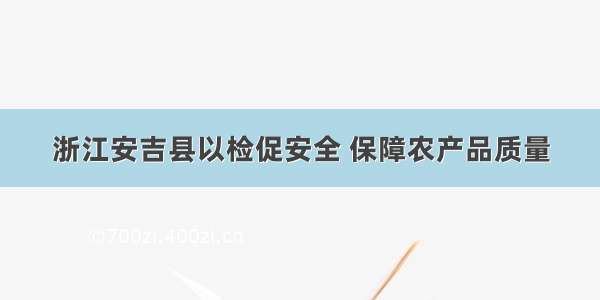 浙江安吉县以检促安全 保障农产品质量