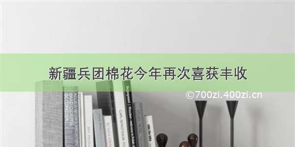 新疆兵团棉花今年再次喜获丰收