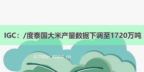 IGC：/度泰国大米产量数据下调至1720万吨