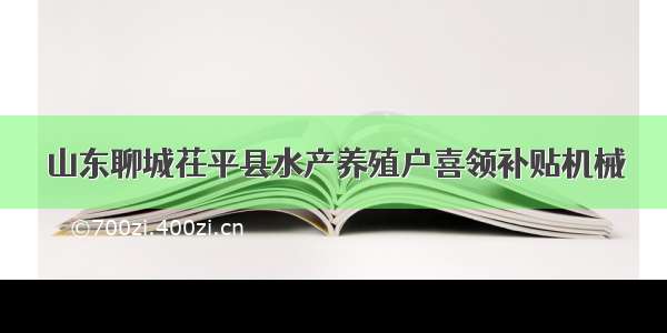 山东聊城茌平县水产养殖户喜领补贴机械