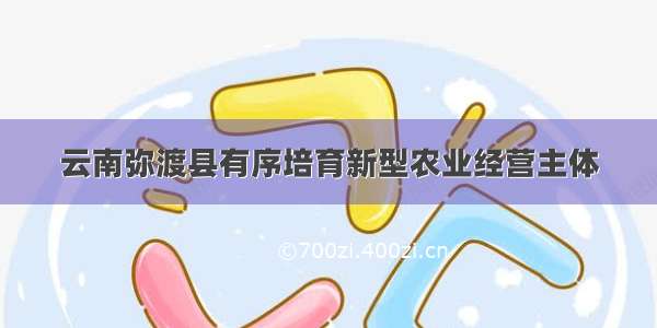 云南弥渡县有序培育新型农业经营主体