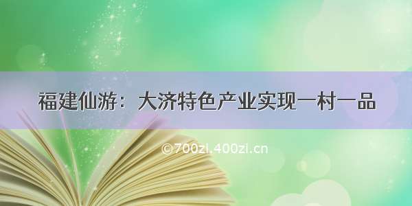 福建仙游：大济特色产业实现一村一品