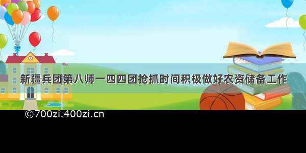 新疆兵团第八师一四四团抢抓时间积极做好农资储备工作