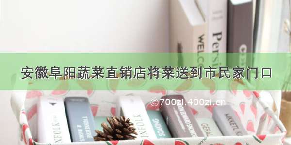 安徽阜阳蔬菜直销店将菜送到市民家门口
