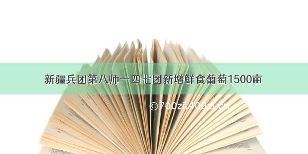 新疆兵团第八师一四七团新增鲜食葡萄1500亩