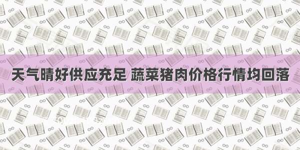天气晴好供应充足 蔬菜猪肉价格行情均回落