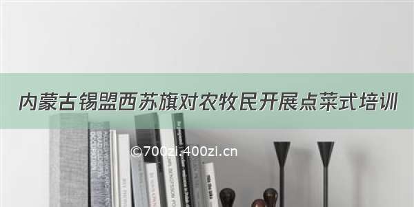 内蒙古锡盟西苏旗对农牧民开展点菜式培训