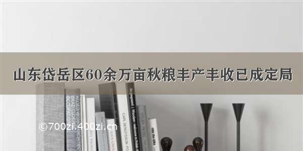 山东岱岳区60余万亩秋粮丰产丰收已成定局