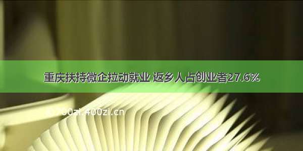 重庆扶持微企拉动就业 返乡人占创业者27.6%